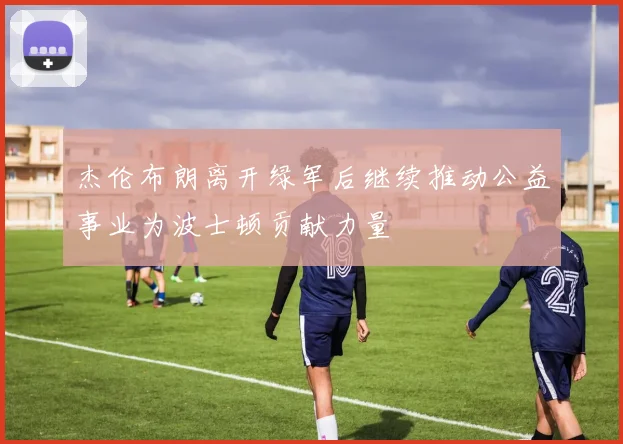 杰伦布朗离开绿军后继续推动公益事业为波士顿贡献力量