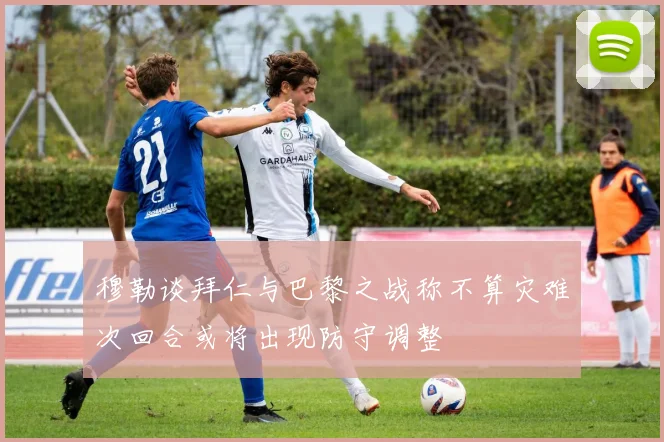 穆勒谈拜仁与巴黎之战称不算灾难次回合或将出现防守调整