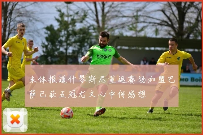 米体报道什琴斯尼重返赛场加盟巴萨已获五冠尤文心中何感想
