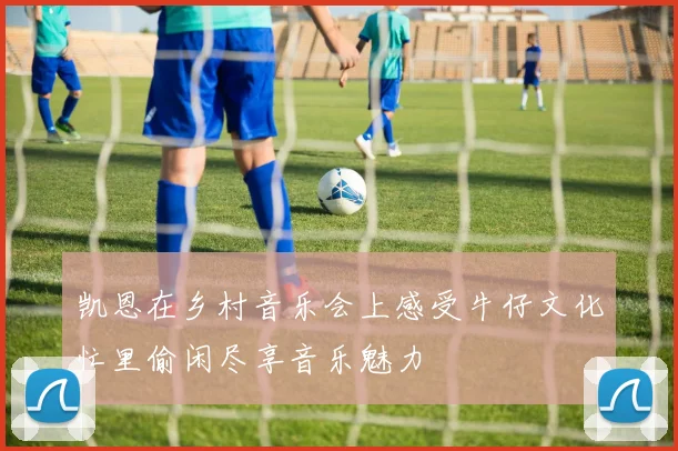 凯恩在乡村音乐会上感受牛仔文化忙里偷闲尽享音乐魅力