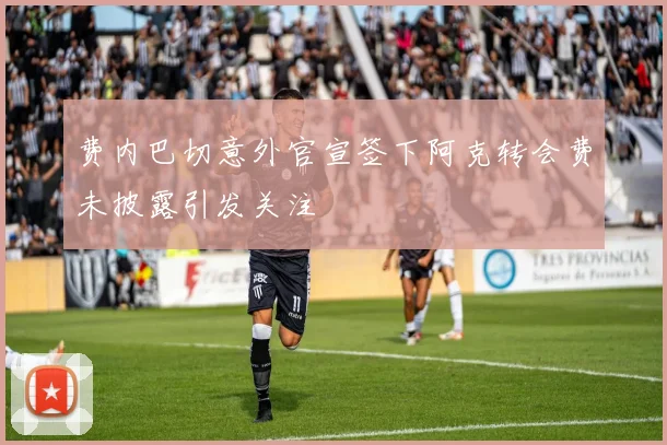 费内巴切意外官宣签下阿克转会费未披露引发关注
