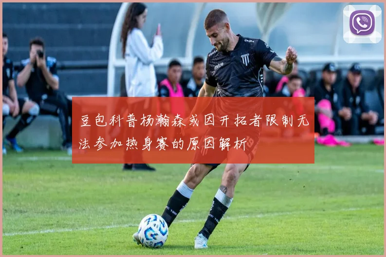 豆包科普杨瀚森或因开拓者限制无法参加热身赛的原因解析