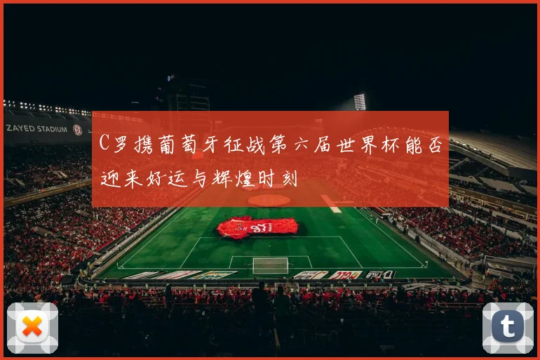 C罗携葡萄牙征战第六届世界杯能否迎来好运与辉煌时刻
