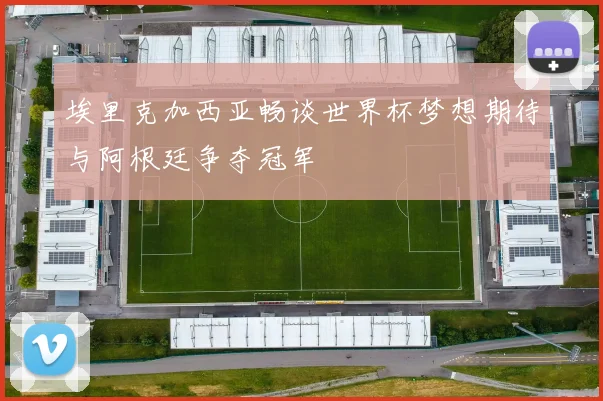 埃里克加西亚畅谈世界杯梦想期待与阿根廷争夺冠军