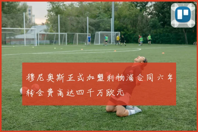 穆尼奥斯正式加盟利物浦合同六年转会费高达四千万欧元
