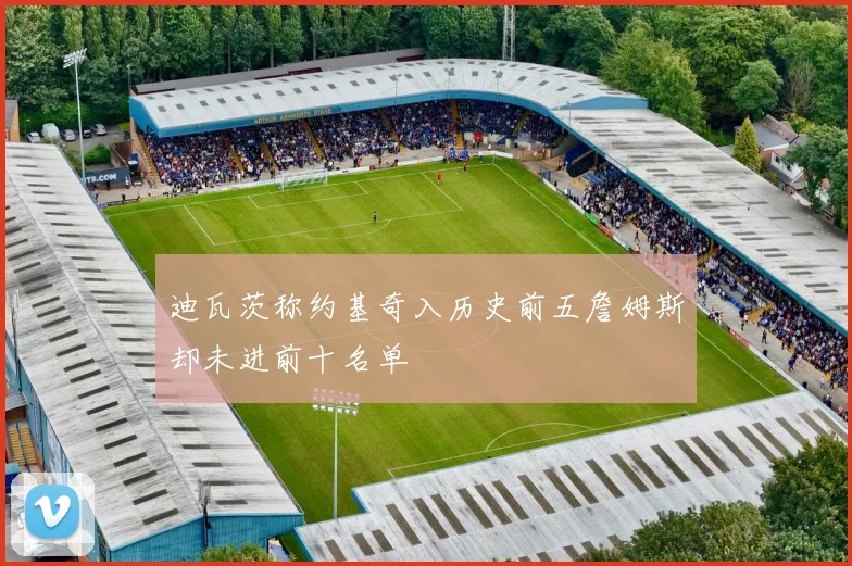 迪瓦茨称约基奇入历史前五詹姆斯却未进前十名单