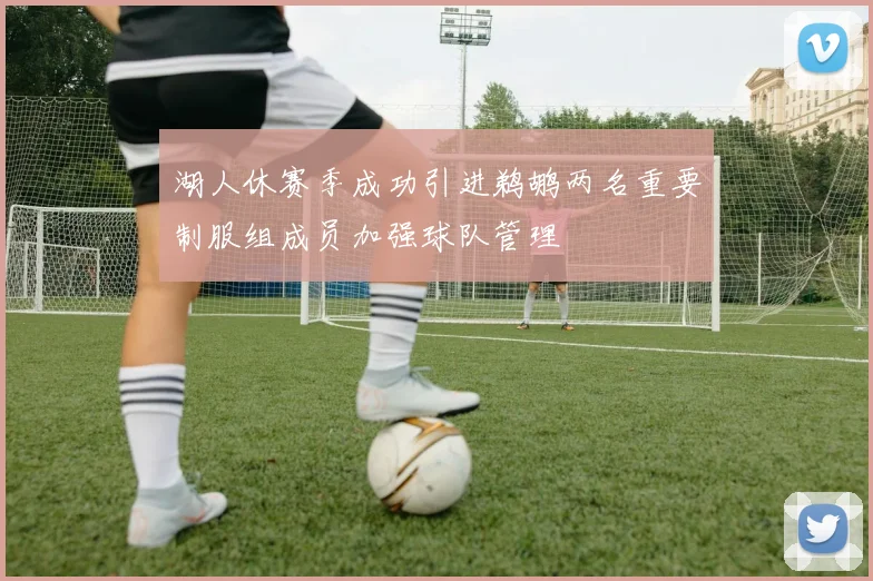 湖人休赛季成功引进鹈鹕两名重要制服组成员加强球队管理