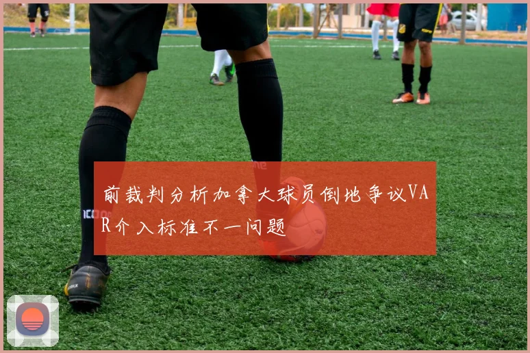 前裁判分析加拿大球员倒地争议VAR介入标准不一问题