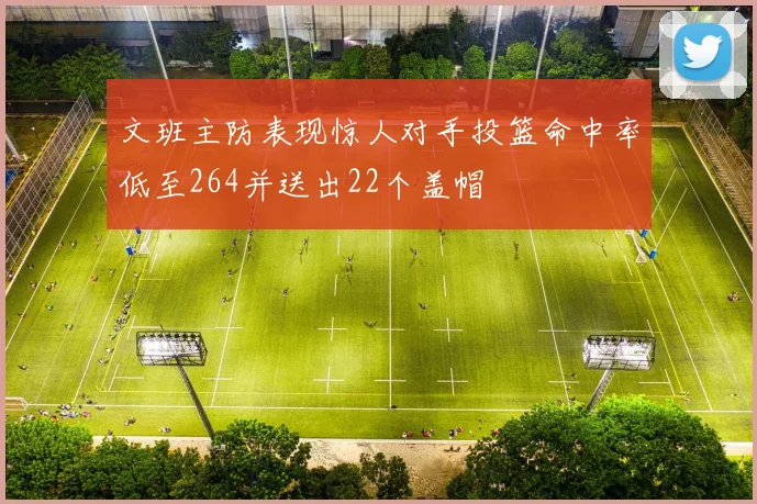 文班主防表现惊人对手投篮命中率低至264并送出22个盖帽