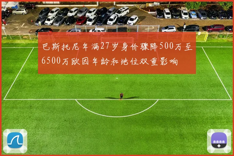 巴斯托尼年满27岁身价骤降500万至6500万欧因年龄和地位双重影响
