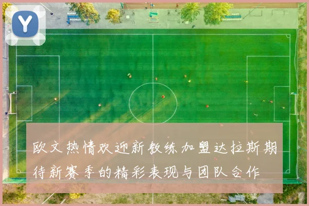欧文热情欢迎新教练加盟达拉斯期待新赛季的精彩表现与团队合作