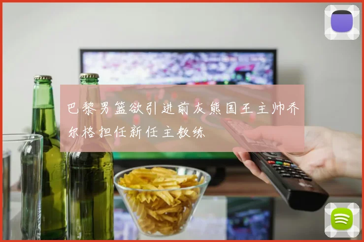 巴黎男篮欲引进前灰熊国王主帅乔尔格担任新任主教练