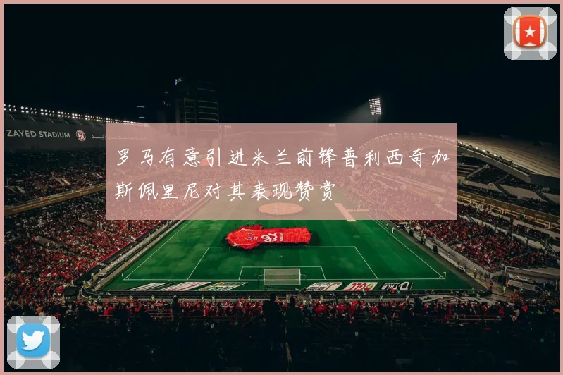 罗马有意引进米兰前锋普利西奇加斯佩里尼对其表现赞赏