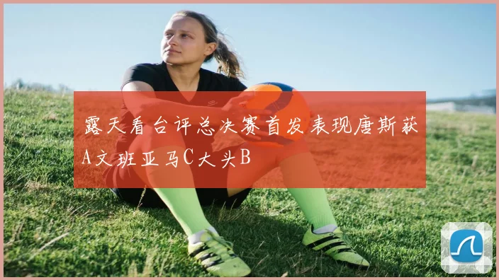 露天看台评总决赛首发表现唐斯获A文班亚马C大头B