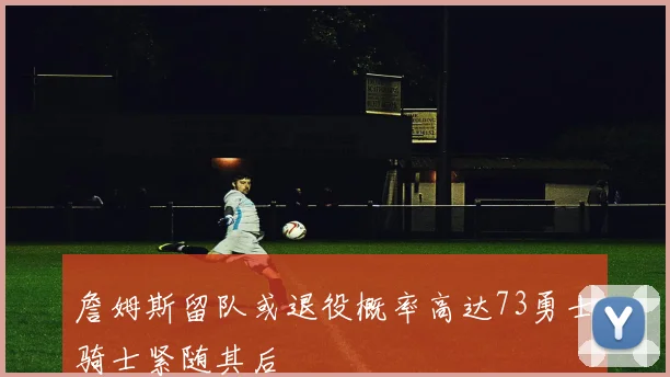 詹姆斯留队或退役概率高达73勇士骑士紧随其后