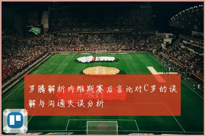 罗腾解析内维斯赛后言论对C罗的误解与沟通失误分析
