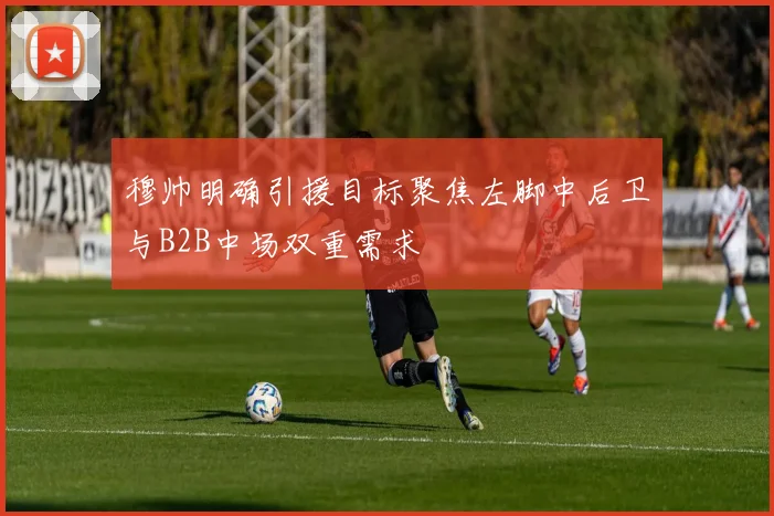 穆帅明确引援目标聚焦左脚中后卫与B2B中场双重需求