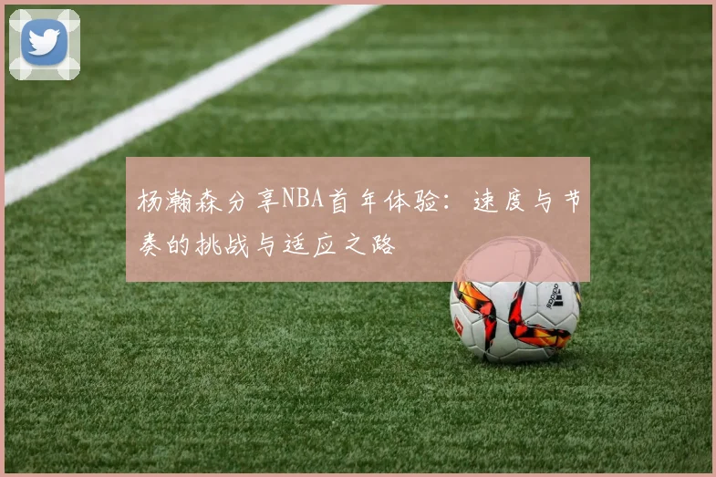 杨瀚森分享NBA首年体验：速度与节奏的挑战与适应之路