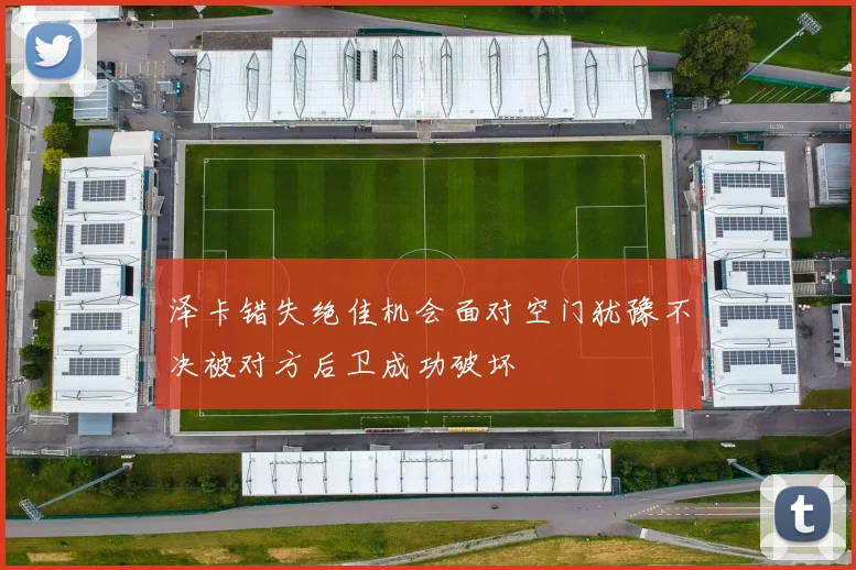 泽卡错失绝佳机会面对空门犹豫不决被对方后卫成功破坏
