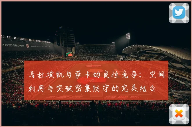 马杜埃凯与萨卡的良性竞争：空间利用与突破密集防守的完美结合