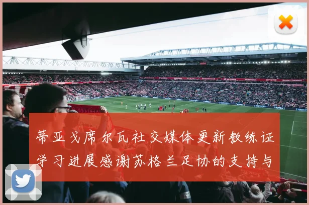蒂亚戈席尔瓦社交媒体更新教练证学习进展感谢苏格兰足协的支持与帮助