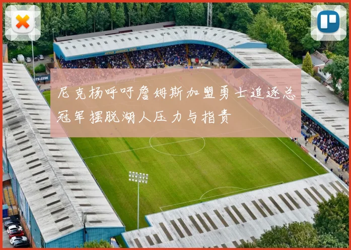 尼克杨呼吁詹姆斯加盟勇士追逐总冠军摆脱湖人压力与指责