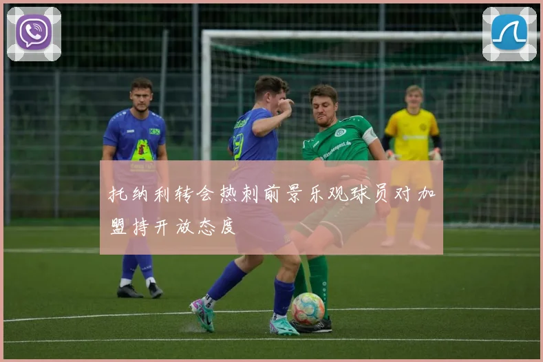 托纳利转会热刺前景乐观球员对加盟持开放态度
