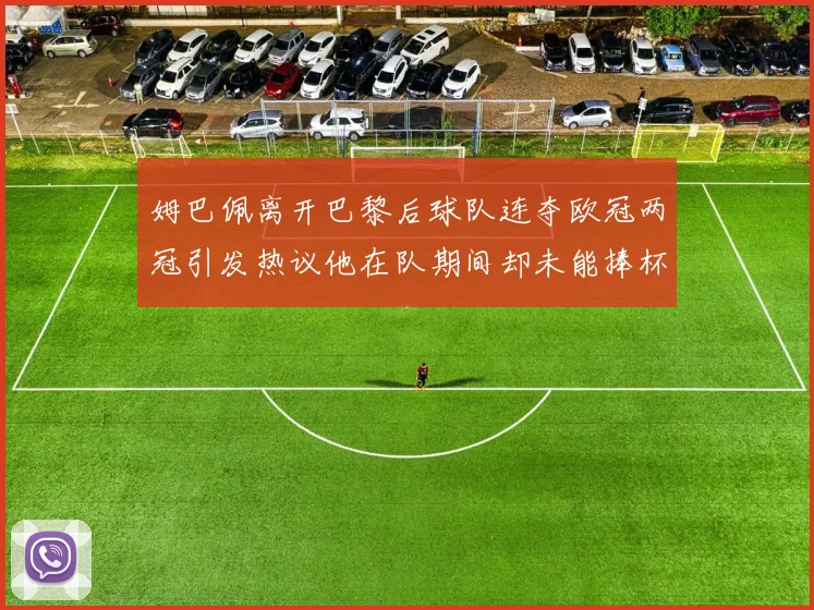 姆巴佩离开巴黎后球队连夺欧冠两冠引发热议他在队期间却未能捧杯