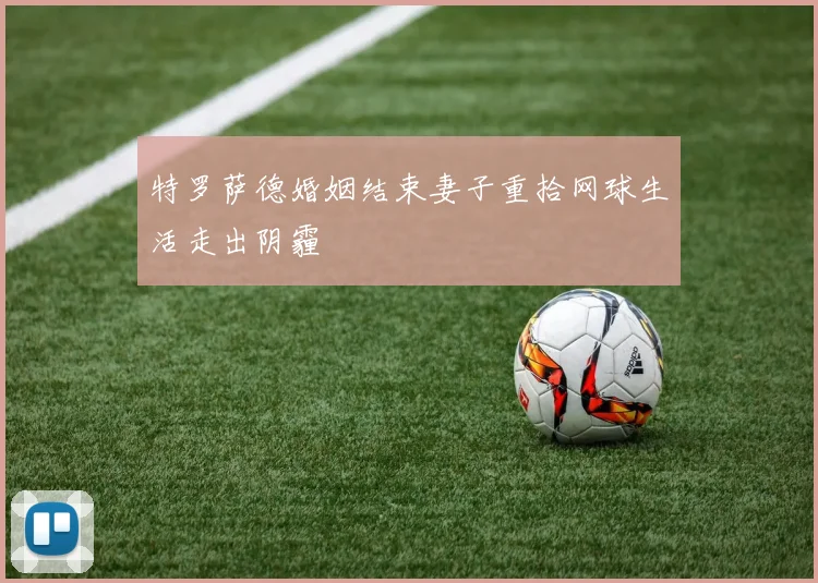 特罗萨德婚姻结束妻子重拾网球生活走出阴霾